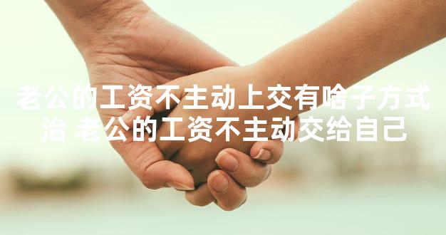 老公的工资不主动上交有啥子方式治 老公的工资不主动交给自己